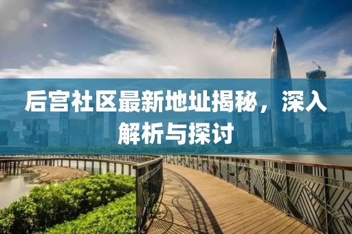 后宫社区最新地址揭秘，深入解析与探讨
