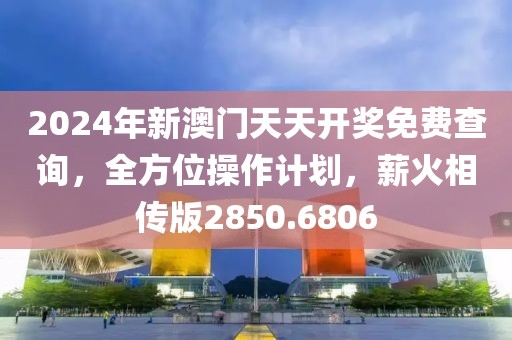 2024年新澳门天天开奖免费查询，全方位操作计划，薪火相传版2850.6806