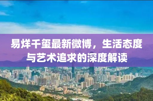 易烊千玺最新微博，生活态度与艺术追求的深度解读