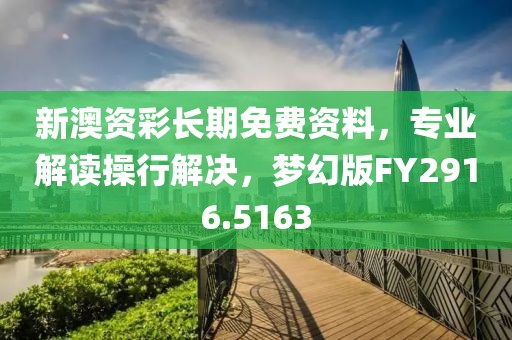 新澳资彩长期免费资料，专业解读操行解决，梦幻版FY2916.5163