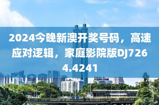 2024今晚新澳开奖号码，高速应对逻辑，家庭影院版DJ7264.4241