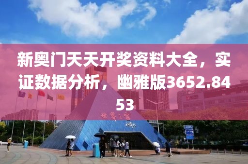 新奥门天天开奖资料大全，实证数据分析，幽雅版3652.8453
