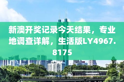 新澳开奖记录今天结果，专业地调查详解，生活版LY4967.8175