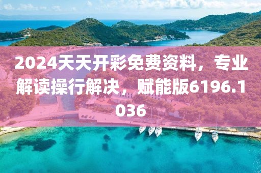 2024天天开彩免费资料，专业解读操行解决，赋能版6196.1036