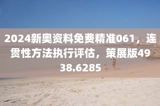 2024新奥资料免费精准061，连贯性方法执行评估，策展版4938.6285