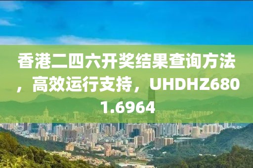 香港二四六开奖结果查询方法，高效运行支持，UHDHZ6801.6964