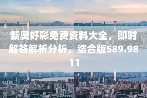 新奥好彩免费资料大全，即时解答解析分析，结合版589.9811