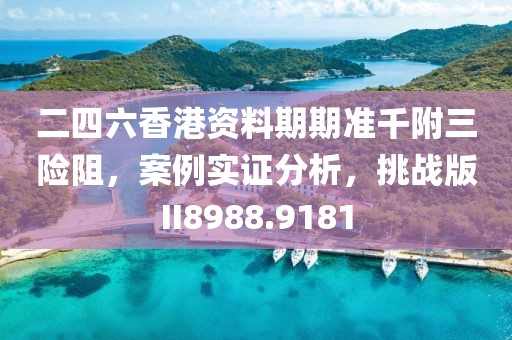 二四六香港资料期期准千附三险阻，案例实证分析，挑战版II8988.9181