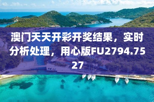 澳门天天开彩开奖结果，实时分析处理，用心版FU2794.7527