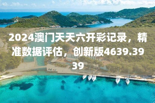 2024澳门天天六开彩记录，精准数据评估，创新版4639.3939
