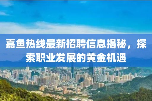 嘉鱼热线最新招聘信息揭秘，探索职业发展的黄金机遇