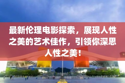 最新伦理电影探索，展现人性之美的艺术佳作，引领你深思人性之美！