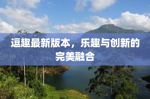 逗趣最新版本，乐趣与创新的完美融合