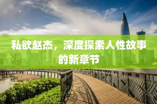 私欲赵杰，深度探索人性故事的新章节