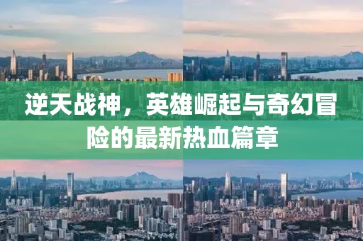 逆天战神，英雄崛起与奇幻冒险的最新热血篇章