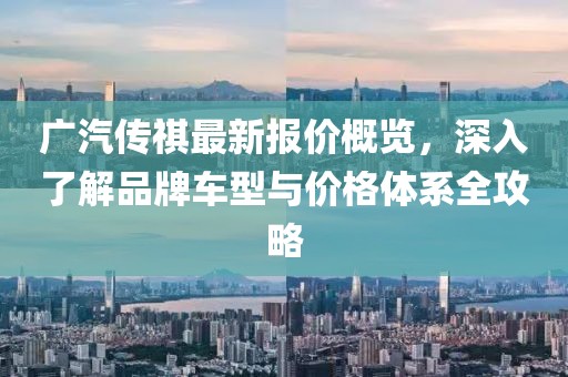 广汽传祺最新报价概览，深入了解品牌车型与价格体系全攻略
