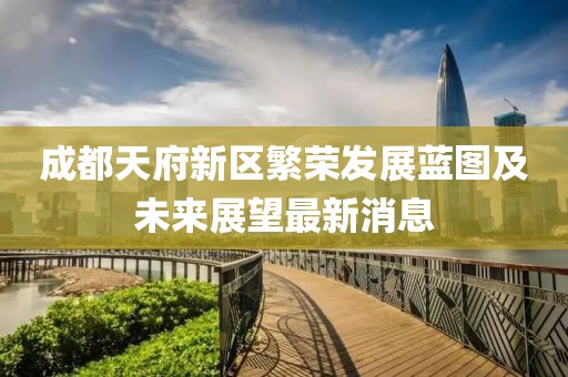 成都天府新区繁荣发展蓝图及未来展望最新消息