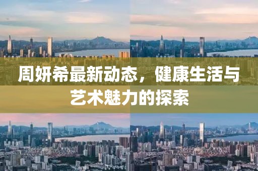 周妍希最新动态，健康生活与艺术魅力的探索