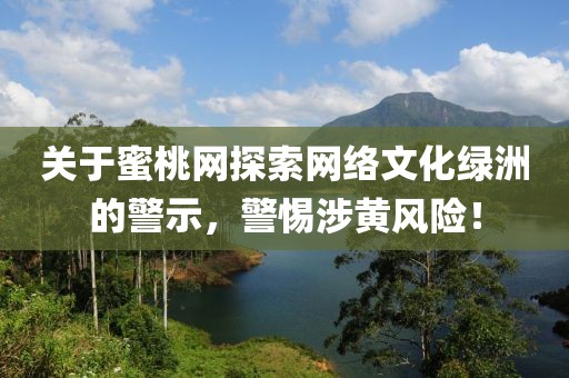 关于蜜桃网探索网络文化绿洲的警示，警惕涉黄风险！