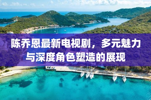 陈乔恩最新电视剧，多元魅力与深度角色塑造的展现