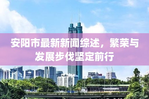安阳市最新新闻综述，繁荣与发展步伐坚定前行