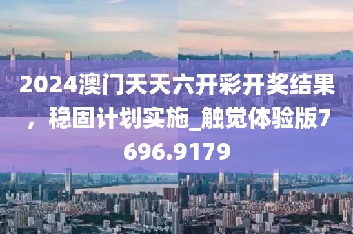 2024澳门天天六开彩开奖结果，稳固计划实施_触觉体验版7696.9179