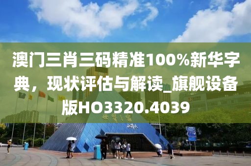澳门三肖三码精准100%新华字典，现状评估与解读_旗舰设备版HO3320.4039