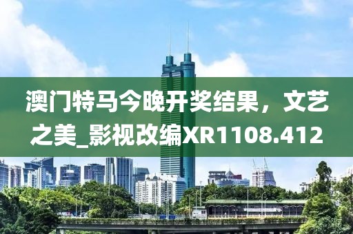 澳门特马今晚开奖结果，文艺之美_影视改编XR1108.412