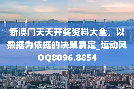新澳门天天开奖资料大全，以数据为依据的决策制定_运动风OQ8096.8854