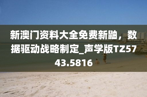 新澳门资料大全免费新鼬，数据驱动战略制定_声学版TZ5743.5816
