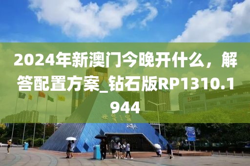 2024年新澳门今晚开什么，解答配置方案_钻石版RP1310.1944
