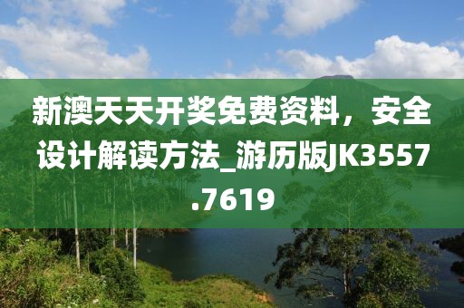 新澳天天开奖免费资料，安全设计解读方法_游历版JK3557.7619
