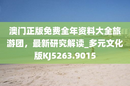 澳门正版免费全年资料大全旅游团，最新研究解读_多元文化版KJ5263.9015
