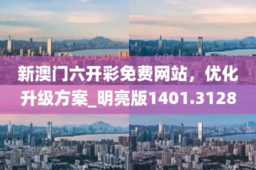 新澳门六开彩免费网站，优化升级方案_明亮版1401.3128
