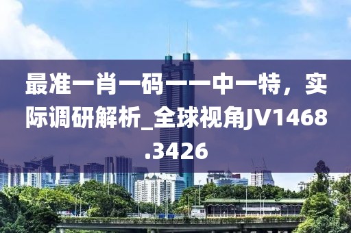 最准一肖一码一一中一特，实际调研解析_全球视角JV1468.3426