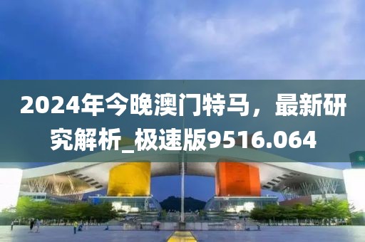 2024年今晚澳门特马，最新研究解析_极速版9516.064