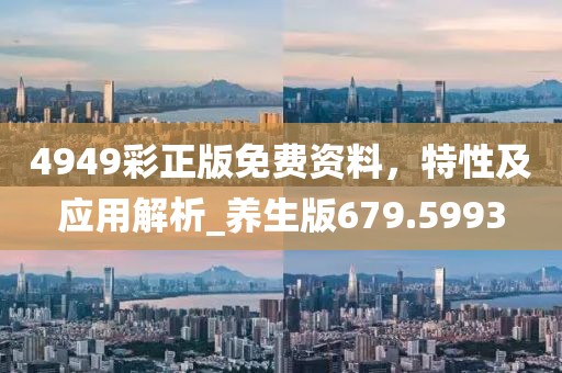 4949彩正版免费资料，特性及应用解析_养生版679.5993