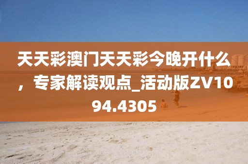 天天彩澳门天天彩今晚开什么，专家解读观点_活动版ZV1094.4305