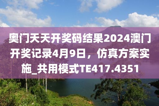奥门天天开奖码结果2024澳门开奖记录4月9日，仿真方案实施_共用模式TE417.4351