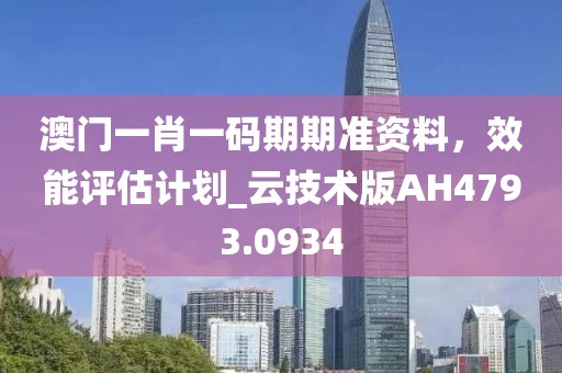 澳门一肖一码期期准资料，效能评估计划_云技术版AH4793.0934