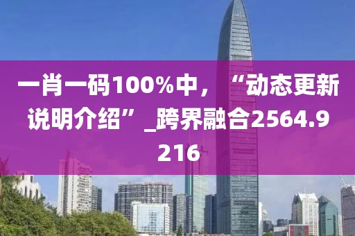 一肖一码100%中，“动态更新说明介绍”_跨界融合2564.9216