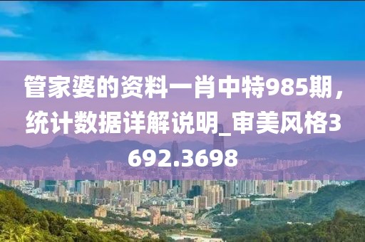 管家婆的资料一肖中特985期，统计数据详解说明_审美风格3692.3698