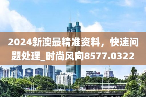 2024新澳最精准资料，快速问题处理_时尚风向8577.0322