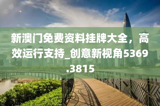 新澳门免费资料挂牌大全，高效运行支持_创意新视角5369.3815