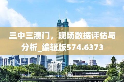 三中三澳门，现场数据评估与分析_编辑版574.6373