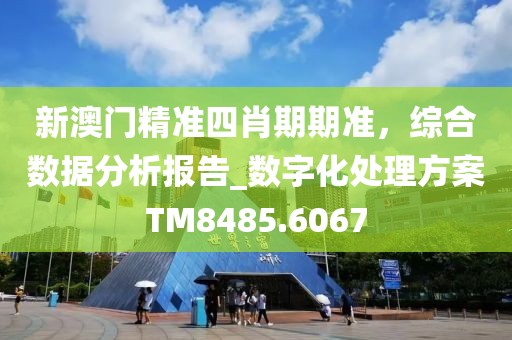 新澳门精准四肖期期准，综合数据分析报告_数字化处理方案TM8485.6067