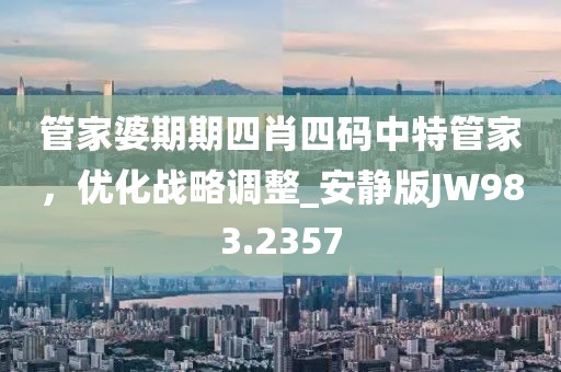 管家婆期期四肖四码中特管家，优化战略调整_安静版JW983.2357