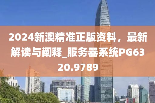 2024新澳精准正版资料，最新解读与阐释_服务器系统PG6320.9789