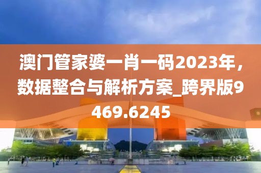 澳门管家婆一肖一码2023年，数据整合与解析方案_跨界版9469.6245