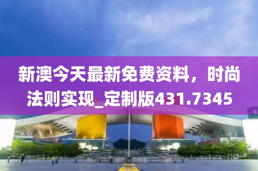 新澳今天最新免费资料，时尚法则实现_定制版431.7345